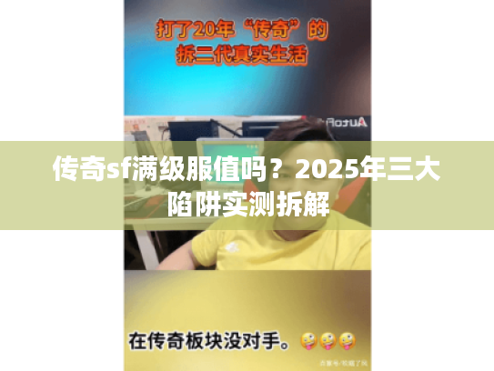 传奇sf满级服值吗？2025年三大陷阱实测拆解