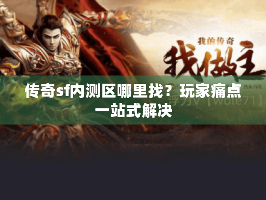 传奇sf内测区哪里找?玩家痛点一站式解决 传奇sf内测区哪里找?玩家痛点一站式解决