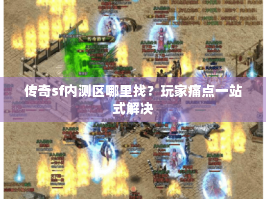 传奇sf内测区哪里找?玩家痛点一站式解决 传奇sf内测区哪里找?玩家痛点一站式解决