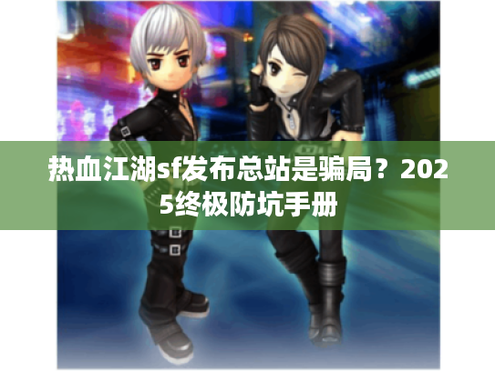 热血江湖sf发布总站是骗局？2025终极防坑手册