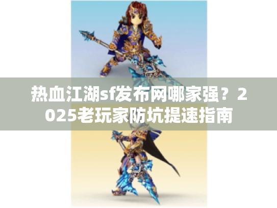 热血江湖sf发布网哪家强?2025老玩家防坑提速指南 热血江湖sf发布网哪家强?2025老玩家防坑提速指南