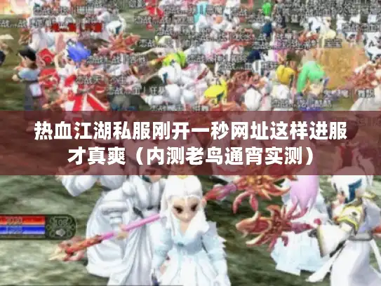 热血江湖私服刚开一秒网址这样进服才真爽(内测老鸟通宵实测) 热血江湖私服刚开一秒网址这样进服才真爽(内测老鸟通宵实测)