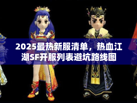 2025最热新服清单,热血江湖SF开服列表避坑路线图 2025最热新服清单,热血江湖SF开服列表避坑路线图