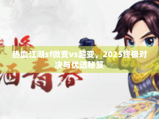热血江湖sf微变vs超变,2025终极对决与优选秘笈 热血江湖sf微变vs超变,2025终极对决与优选秘笈