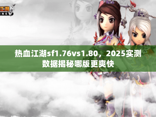 热血江湖sf1.76vs1.80,2025实测数据揭秘哪版更爽快 热血江湖sf1.76vs1.80,2025实测数据揭秘哪版更爽快