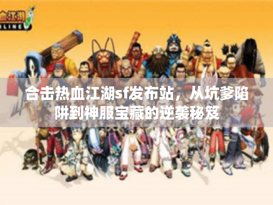 合击热血江湖sf发布站,从坑爹陷阱到神服宝藏的逆袭秘笈 合击热血江湖sf发布站,从坑爹陷阱到神服宝藏的逆袭秘笈