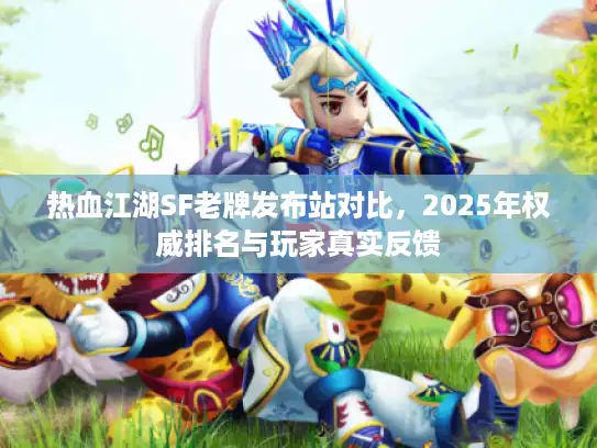 热血江湖SF老牌发布站对比，2025年权威排名与玩家真实反馈