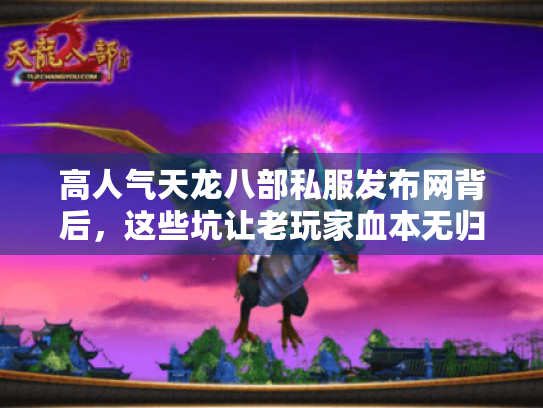 高人气天龙八部私服发布网背后,这些坑让老玩家血本无归! 高人气天龙八部私服发布网背后,这些坑让老玩家血本无归!