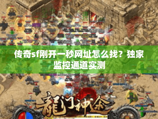 传奇sf刚开一秒网址怎么找?独家监控通道实测 传奇sf刚开一秒网址怎么找?独家监控通道实测