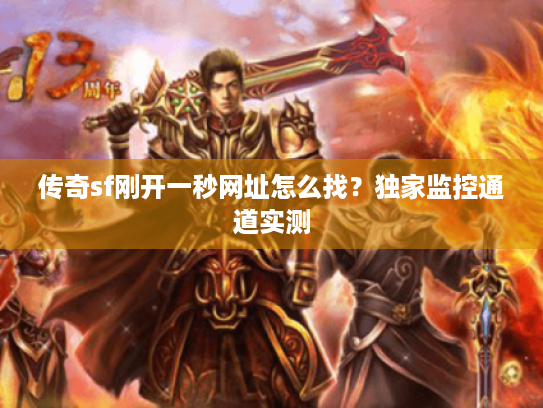 传奇sf刚开一秒网址怎么找?独家监控通道实测 传奇sf刚开一秒网址怎么找?独家监控通道实测