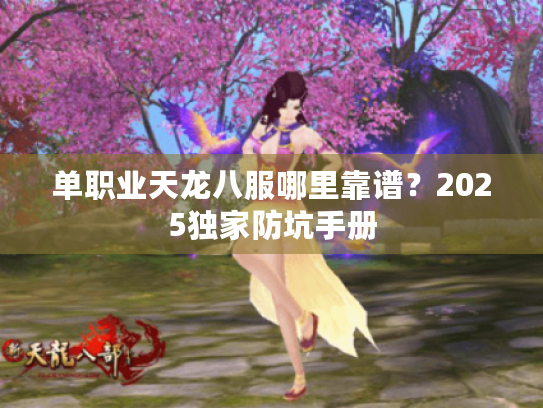 单职业天龙八服哪里靠谱?2025独家防坑手册 单职业天龙八服哪里靠谱?2025独家防坑手册