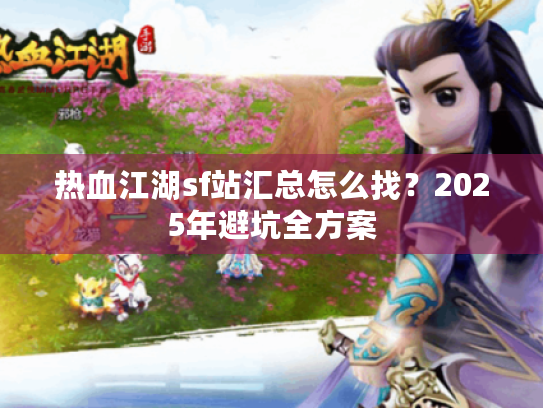 热血江湖sf站汇总怎么找?2025年避坑全方案 热血江湖sf站汇总怎么找?2025年避坑全方案