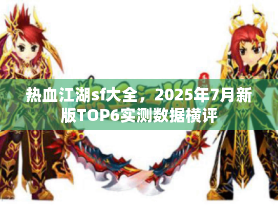 热血江湖sf大全,2025年7月新版TOP6实测数据横评 热血江湖sf大全,2025年7月新版TOP6实测数据横评