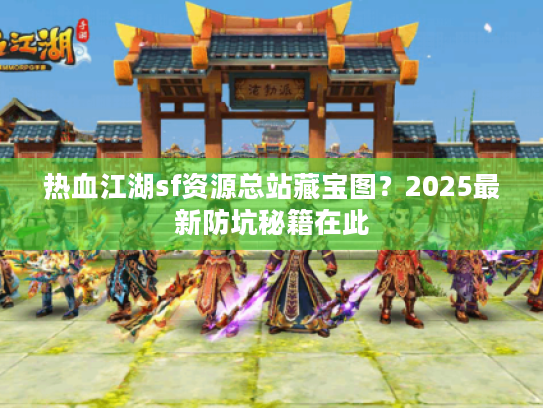 热血江湖sf资源总站藏宝图?2025最新防坑秘籍在此 热血江湖sf资源总站藏宝图?2025最新防坑秘籍在此