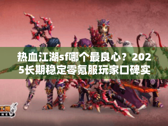 热血江湖sf哪个最良心？2025长期稳定零氪服玩家口碑实测