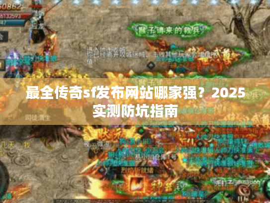 最全传奇sf发布网站哪家强?2025实测防坑指南 最全传奇sf发布网站哪家强?2025实测防坑指南