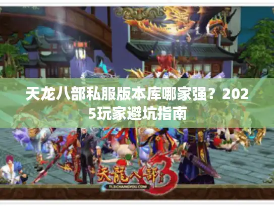 天龙八部私服版本库哪家强?2025玩家避坑指南 天龙八部私服版本库哪家强?2025玩家避坑指南