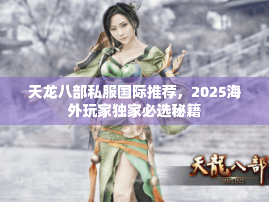 天龙八部私服国际推荐,2025海外玩家独家必选秘籍 天龙八部私服国际推荐,2025海外玩家独家必选秘籍