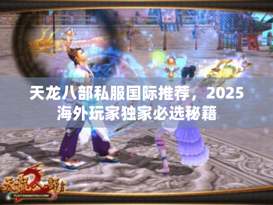 天龙八部私服国际推荐,2025海外玩家独家必选秘籍 天龙八部私服国际推荐,2025海外玩家独家必选秘籍