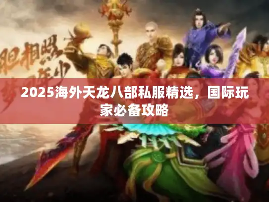 2025海外天龙八部私服精选,国际玩家必备攻略 2025海外天龙八部私服精选,国际玩家必备攻略