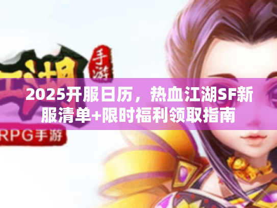 2025开服日历,热血江湖SF新服清单+限时福利领取指南 2025开服日历,热血江湖SF新服清单+限时福利领取指南