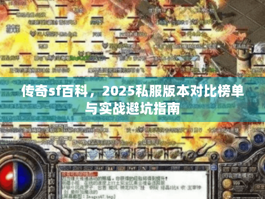 传奇sf百科,2025私服版本对比榜单与实战避坑指南 传奇sf百科,2025私服版本对比榜单与实战避坑指南