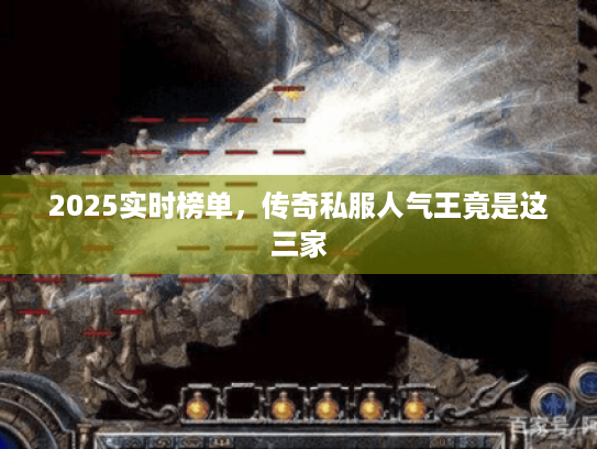 2025实时榜单,传奇私服人气王竟是这三家 2025实时榜单,传奇私服人气王竟是这三家