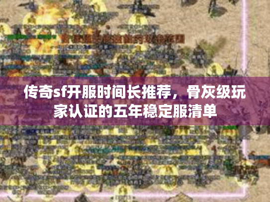 传奇sf开服时间长推荐，骨灰级玩家认证的五年稳定服清单