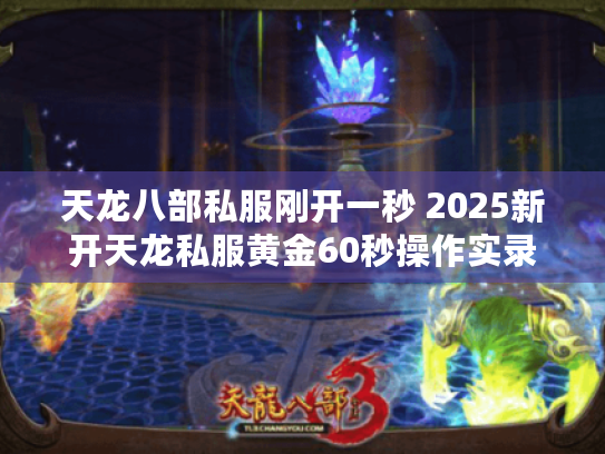 天龙八部私服刚开一秒 2025新开天龙私服黄金60秒操作实录 天龙八部私服刚开一秒 2025新开天龙私服黄金60秒操作实录