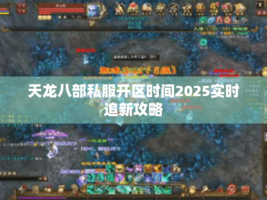 天龙八部私服开区时间2025实时追新攻略 天龙八部私服开区时间2025实时追新攻略