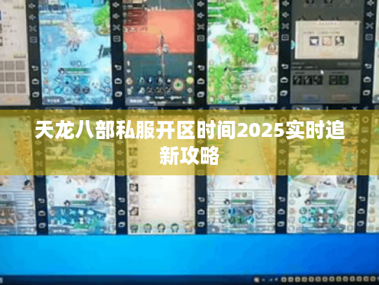 天龙八部私服开区时间2025实时追新攻略 天龙八部私服开区时间2025实时追新攻略