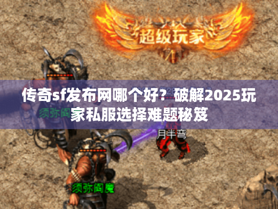 传奇sf发布网哪个好?破解2025玩家私服选择难题秘笈 传奇sf发布网哪个好?破解2025玩家私服选择难题秘笈