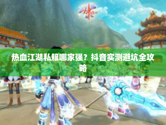 热血江湖私服哪家强？抖音实测避坑全攻略