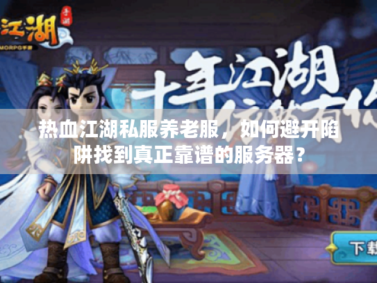 热血江湖私服养老服,如何避开陷阱找到真正靠谱的服务器? 热血江湖私服养老服,如何避开陷阱找到真正靠谱的服务器?