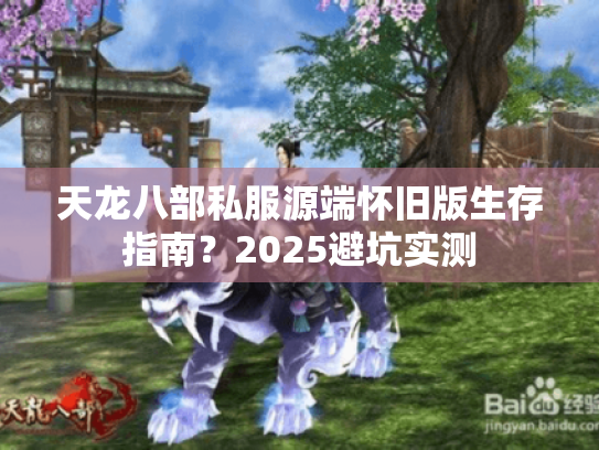 天龙八部私服源端怀旧版生存指南?2025避坑实测 天龙八部私服源端怀旧版生存指南?2025避坑实测