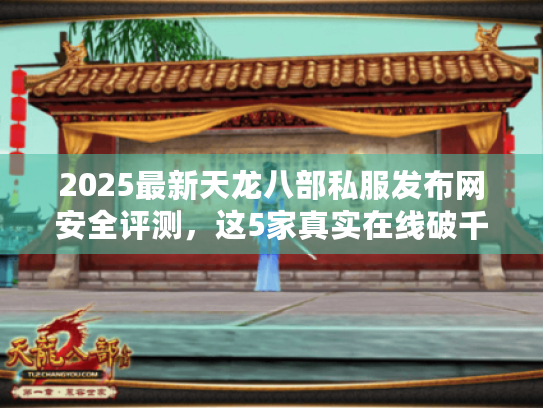 2025最新天龙八部私服发布网安全评测，这5家真实在线破千