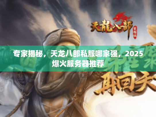 专家揭秘，天龙八部私服哪家强，2025爆火服务器推荐
