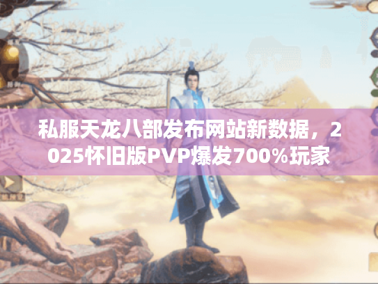 私服天龙八部发布网站新数据,2025怀旧版PVP爆发700%玩家 私服天龙八部发布网站新数据,2025怀旧版PVP爆发700%玩家