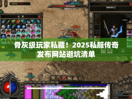 骨灰级玩家私藏！2025私服传奇发布网站避坑清单