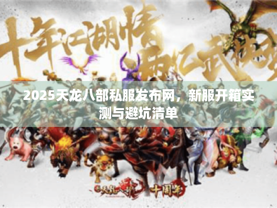2025天龙八部私服发布网，新服开箱实测与避坑清单
