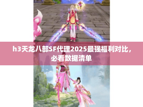 h3天龙八部SF代理2025最强福利对比,必看数据清单 h3天龙八部SF代理2025最强福利对比,必看数据清单
