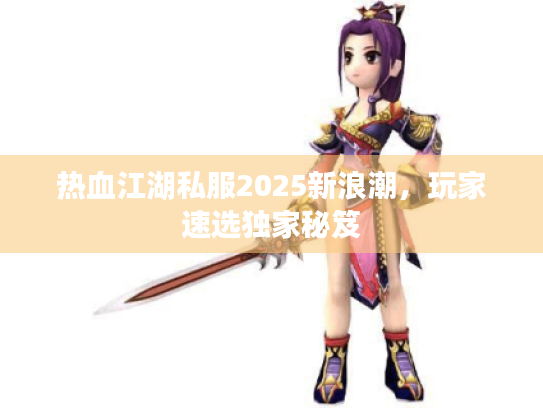 热血江湖私服2025新浪潮,玩家速选独家秘笈 热血江湖私服2025新浪潮,玩家速选独家秘笈