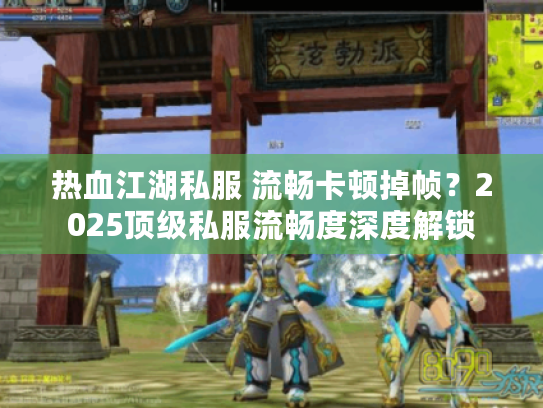 热血江湖私服 流畅卡顿掉帧？2025顶级私服流畅度深度解锁