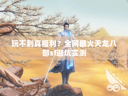 玩不到真福利?全网最火天龙八部sf避坑实测 玩不到真福利?全网最火天龙八部sf避坑实测