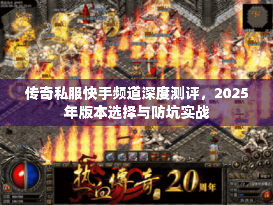 传奇私服快手频道深度测评,2025年版本选择与防坑实战 传奇私服快手频道深度测评,2025年版本选择与防坑实战
