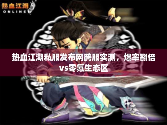 热血江湖私服发布网跨服实测,爆率翻倍vs零氪生态区 热血江湖私服发布网跨服实测,爆率翻倍vs零氪生态区