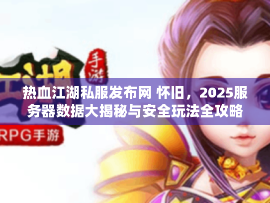 热血江湖私服发布网 怀旧,2025服务器数据大揭秘与安全玩法全攻略 热血江湖私服发布网 怀旧,2025服务器数据大揭秘与安全玩法全攻略