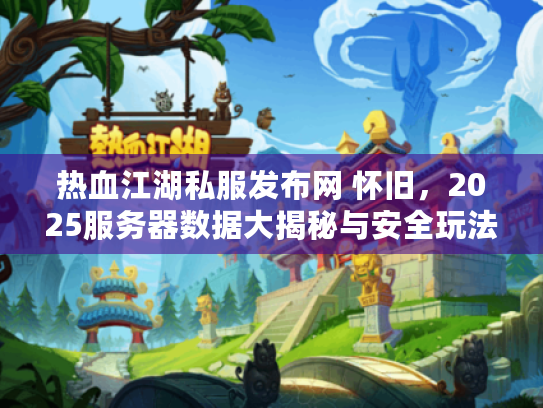 热血江湖私服发布网 怀旧,2025服务器数据大揭秘与安全玩法全攻略 热血江湖私服发布网 怀旧,2025服务器数据大揭秘与安全玩法全攻略