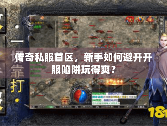 传奇私服首区,新手如何避开开服陷阱玩得爽? 传奇私服首区,新手如何避开开服陷阱玩得爽?