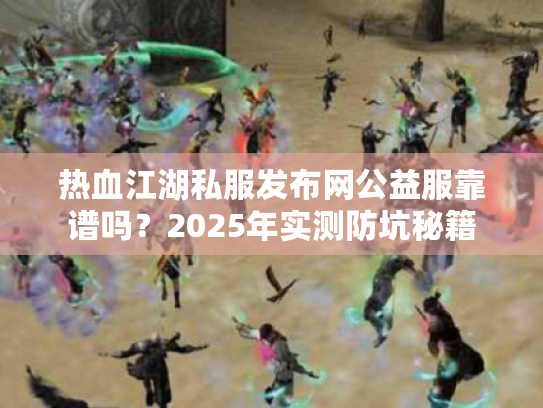热血江湖私服发布网公益服靠谱吗?2025年实测防坑秘籍 热血江湖私服发布网公益服靠谱吗?2025年实测防坑秘籍